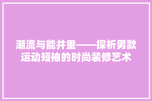 潮流与能并重——探析男款运动短袖的时尚装修艺术