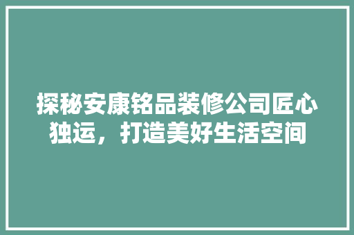 探秘安康铭品装修公司匠心独运，打造美好生活空间