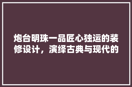 炮台明珠一品匠心独运的装修设计，演绎古典与现代的完美交融