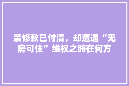 装修款已付清，却遭遇“无房可住”维权之路在何方
