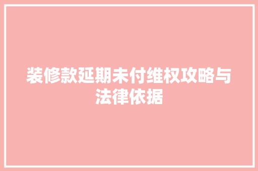 装修款延期未付维权攻略与法律依据