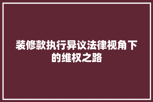 装修款执行异议法律视角下的维权之路