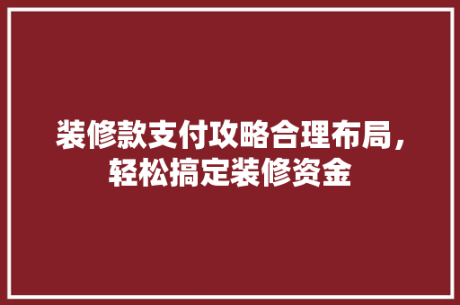 装修款支付攻略合理布局，轻松搞定装修资金