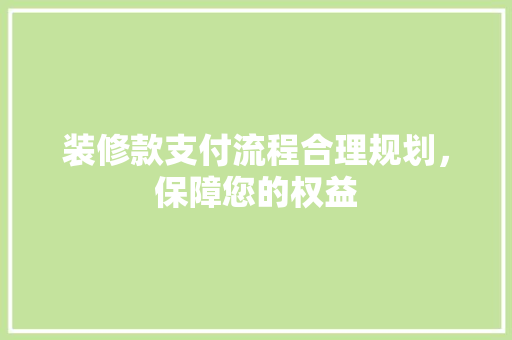 装修款支付流程合理规划，保障您的权益
