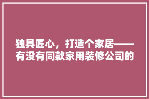 独具匠心，打造个家居——有没有同款家用装修公司的特色之路