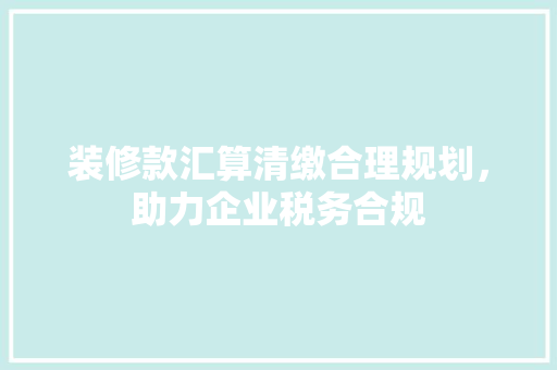 装修款汇算清缴合理规划，助力企业税务合规