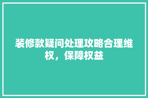 装修款疑问处理攻略合理维权，保障权益