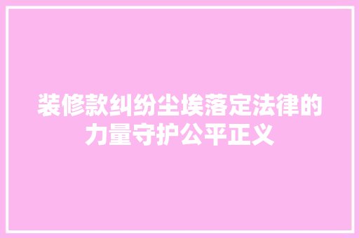 装修款纠纷尘埃落定法律的力量守护公平正义