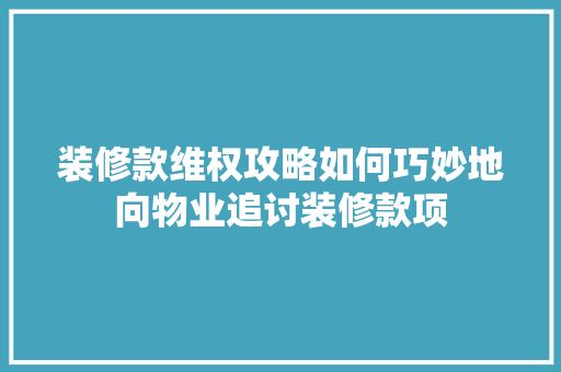 装修款维权攻略如何巧妙地向物业追讨装修款项