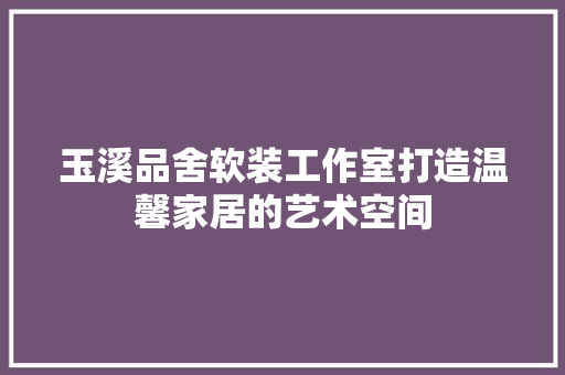 玉溪品舍软装工作室打造温馨家居的艺术空间