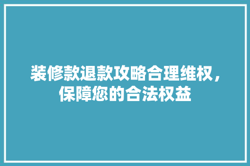 装修款退款攻略合理维权，保障您的合法权益
