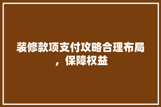 装修款项支付攻略合理布局，保障权益
