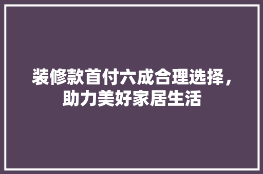 装修款首付六成合理选择，助力美好家居生活