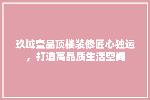 玖域壹品顶楼装修匠心独运，打造高品质生活空间