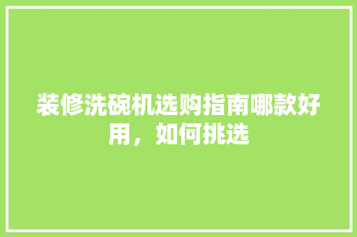 装修洗碗机选购指南哪款好用，如何挑选