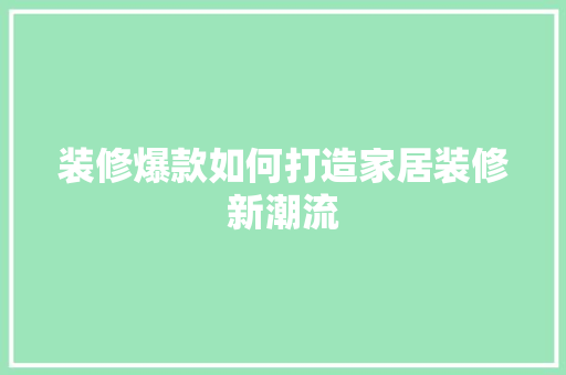 装修爆款如何打造家居装修新潮流