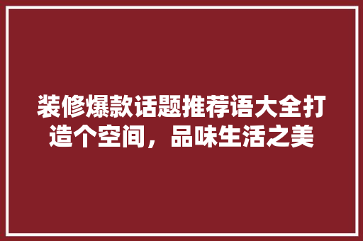 装修爆款话题推荐语大全打造个空间，品味生活之美