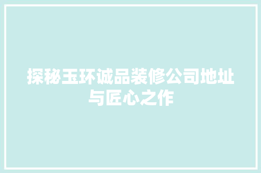 探秘玉环诚品装修公司地址与匠心之作