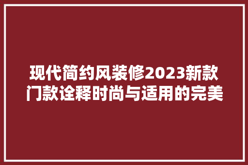现代简约风装修2023新款门款诠释时尚与适用的完美融合