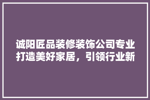 诚阳匠品装修装饰公司专业打造美好家居，引领行业新潮流