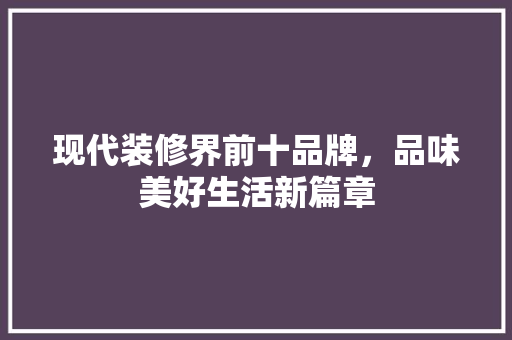 现代装修界前十品牌，品味美好生活新篇章