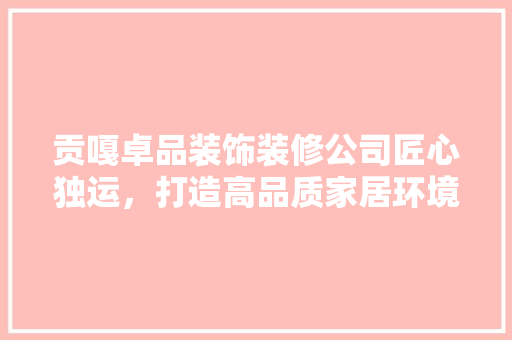 贡嘎卓品装饰装修公司匠心独运，打造高品质家居环境
