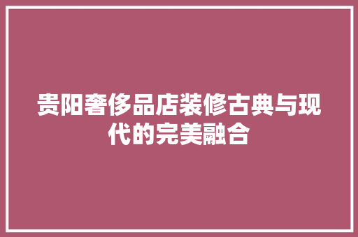 贵阳奢侈品店装修古典与现代的完美融合