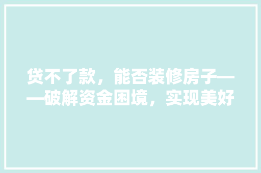贷不了款，能否装修房子——破解资金困境，实现美好家居梦