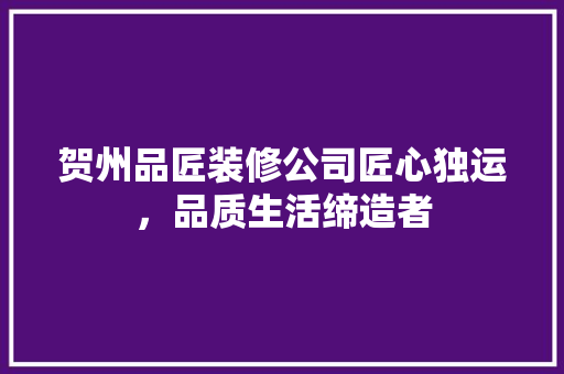贺州品匠装修公司匠心独运，品质生活缔造者