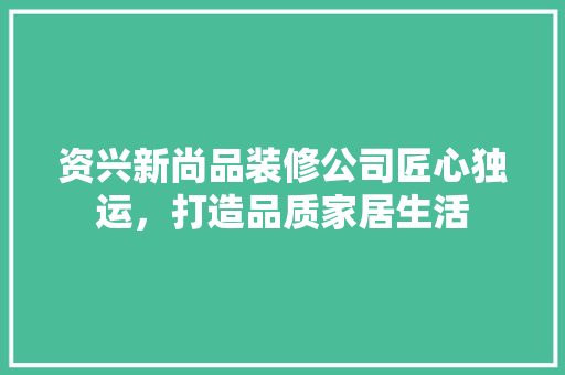 资兴新尚品装修公司匠心独运，打造品质家居生活