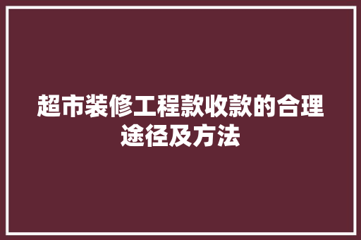 超市装修工程款收款的合理途径及方法