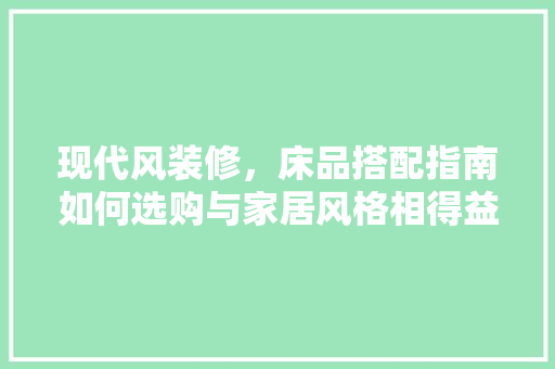 现代风装修，床品搭配指南如何选购与家居风格相得益彰的床品