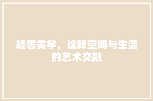 轻奢美学，诠释空间与生活的艺术交融