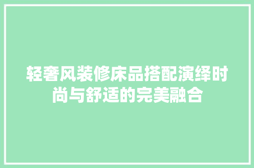 轻奢风装修床品搭配演绎时尚与舒适的完美融合