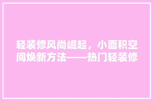 轻装修风尚崛起，小面积空间焕新方法——热门轻装修产品