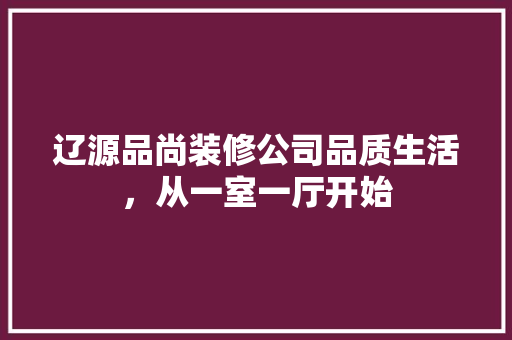 辽源品尚装修公司品质生活，从一室一厅开始