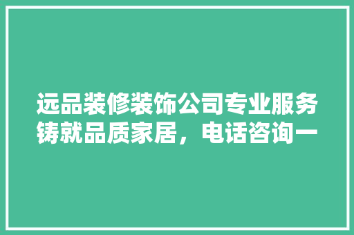 远品装修装饰公司专业服务铸就品质家居，电话咨询一触即达！