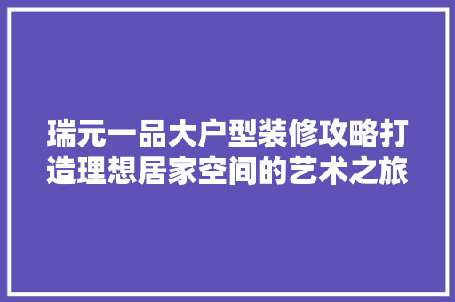 瑞元一品大户型装修攻略打造理想居家空间的艺术之旅
