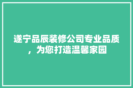 遂宁品辰装修公司专业品质，为您打造温馨家园