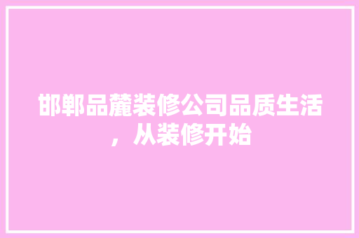 邯郸品麓装修公司品质生活，从装修开始