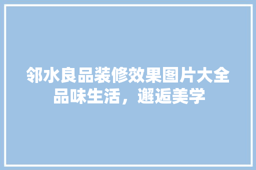 邻水良品装修效果图片大全品味生活，邂逅美学