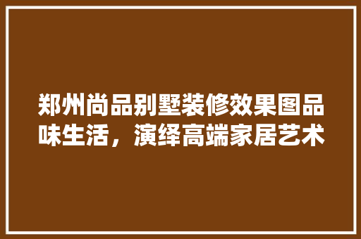 郑州尚品别墅装修效果图品味生活，演绎高端家居艺术