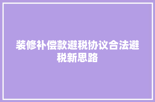 装修补偿款避税协议合法避税新思路
