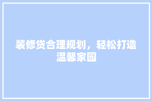 装修贷合理规划，轻松打造温馨家园