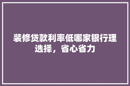 装修贷款利率低哪家银行理选择，省心省力