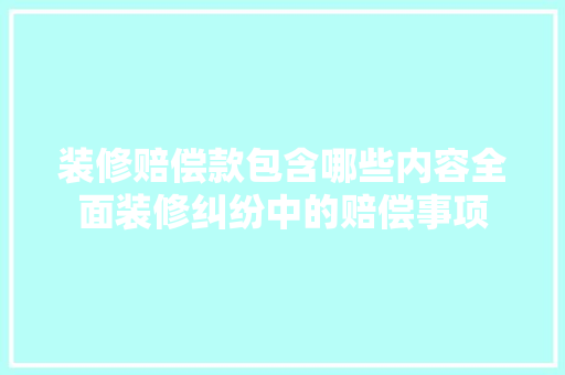 装修赔偿款包含哪些内容全面装修纠纷中的赔偿事项