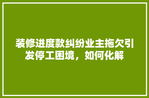 装修进度款纠纷业主拖欠引发停工困境，如何化解