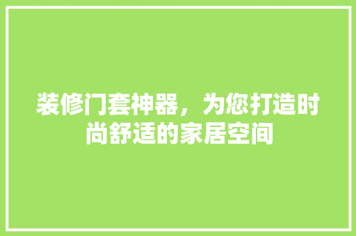 装修门套神器，为您打造时尚舒适的家居空间