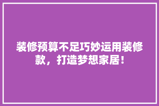 装修预算不足巧妙运用装修款，打造梦想家居！