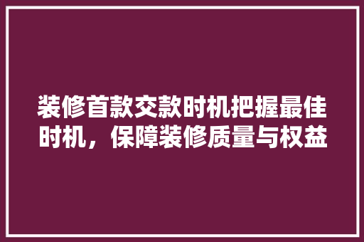 装修首款交款时机把握最佳时机，保障装修质量与权益